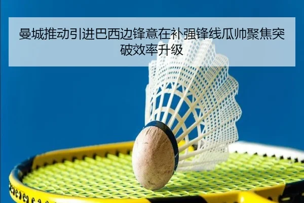 曼城推动引进巴西边锋意在补强锋线瓜帅聚焦突破效率升级