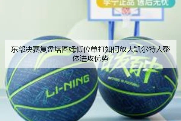 东部决赛复盘塔图姆低位单打如何放大凯尔特人整体进攻优势