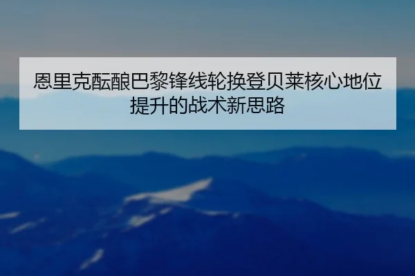 恩里克酝酿巴黎锋线轮换登贝莱核心地位提升的战术新思路