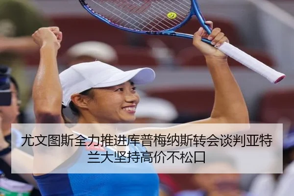 尤文图斯全力推进库普梅纳斯转会谈判亚特兰大坚持高价不松口