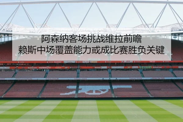 阿森纳客场挑战维拉前瞻 赖斯中场覆盖能力或成比赛胜负关键