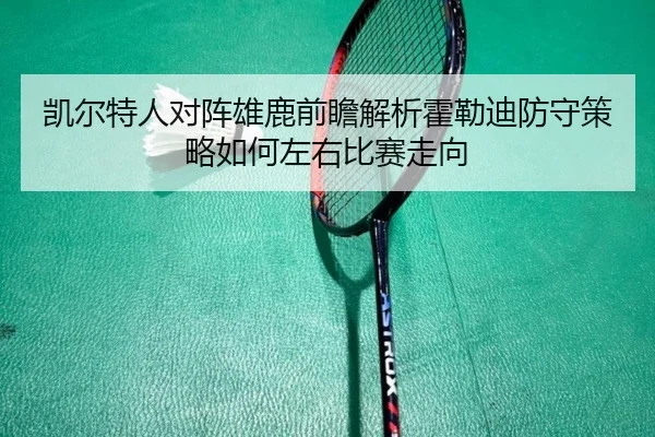 凯尔特人对阵雄鹿前瞻解析霍勒迪防守策略如何左右比赛走向