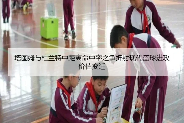 塔图姆与杜兰特中距离命中率之争折射现代篮球进攻价值变迁